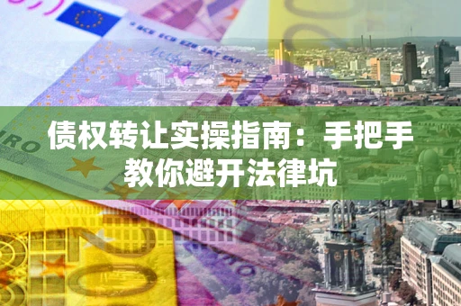 武汉债权转让实操指南：手把手教你避开法律坑