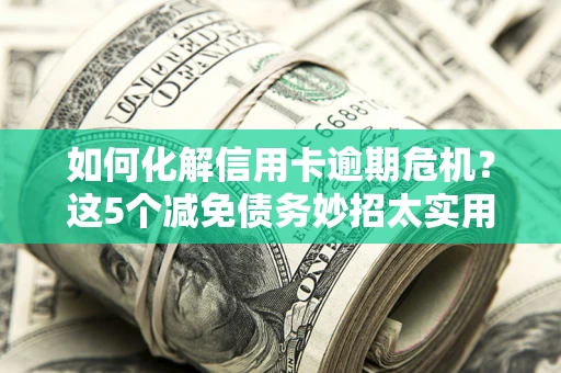 武汉如何化解信用卡逾期危机？这5个减免债务妙招太实用