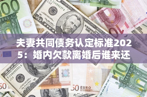 武汉夫妻共同债务认定标准2025:婚内欠款离婚后谁来还? 武汉夫妻共同债务认定标准2025:婚内欠款离婚后谁来还?