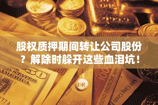 武汉股权质押期间转让公司股份？解除时躲开这些血泪坑！