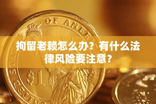 武汉拘留老赖怎么办？有什么法律风险要注意？
