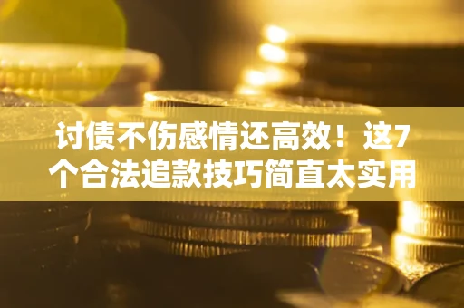 武汉讨债不伤感情还高效！这7个合法追款技巧简直太实用