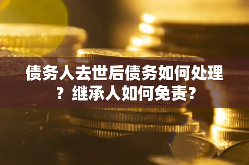 武汉债务人去世后债务如何处理？继承人如何免责？