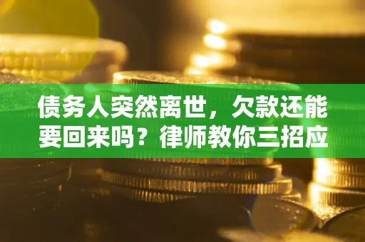 武汉债务人突然离世，欠款还能要回来吗？律师教你三招应对