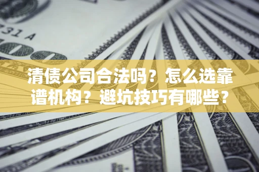 武汉清债公司合法吗？怎么选靠谱机构？避坑技巧有哪些？