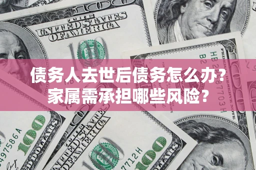 武汉债务人去世后债务怎么办？家属需承担哪些风险？