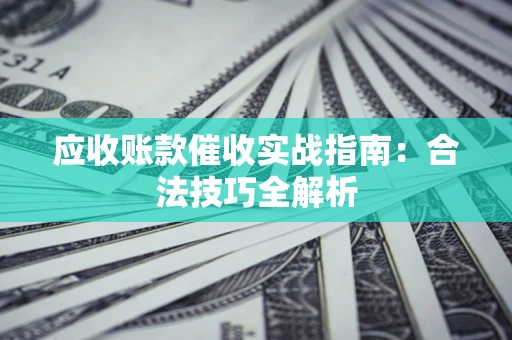 武汉应收账款催收实战指南：合法技巧全解析