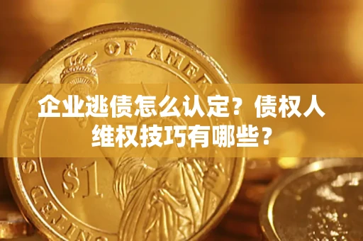武汉企业逃债怎么认定？债权人维权技巧有哪些？