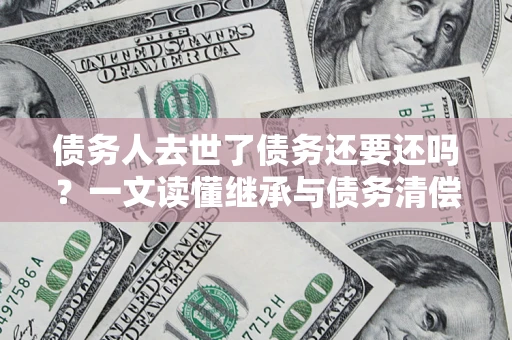 武汉债务人去世了债务还要还吗？一文读懂继承与债务清偿