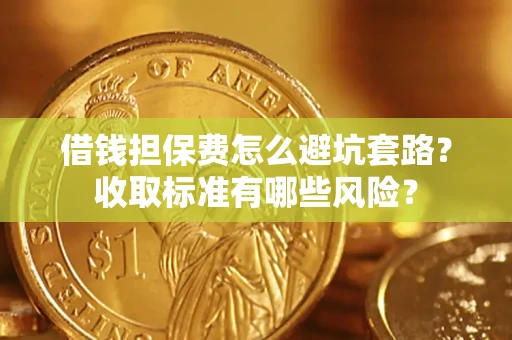 武汉借钱担保费怎么避坑套路?收取标准有哪些风险? 武汉借钱担保费怎么避坑套路?收取标准有哪些风险?