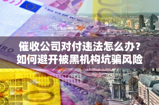 武汉催收公司对付违法怎么办？如何避开被黑机构坑骗风险
