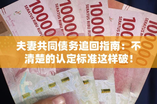 武汉夫妻共同债务追回指南：不清楚的认定标准这样破！