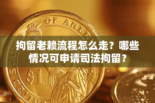 武汉拘留老赖流程怎么走?哪些情况可申请司法拘留? 武汉拘留老赖流程怎么走?哪些情况可申请司法拘留?