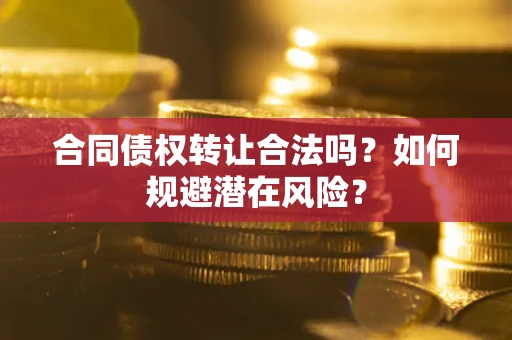 武汉合同债权转让合法吗?如何规避潜在风险? 武汉合同债权转让合法吗?如何规避潜在风险?