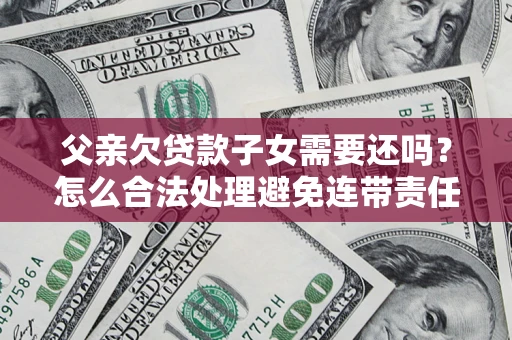 武汉父亲欠贷款子女需要还吗？怎么合法处理避免连带责任？