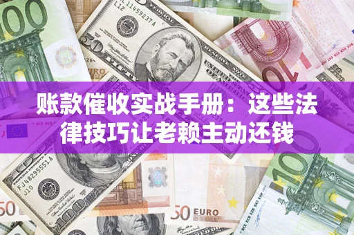 武汉账款催收实战手册：这些法律技巧让老赖主动还钱