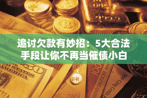 武汉追讨欠款有妙招：5大合法手段让你不再当催债小白