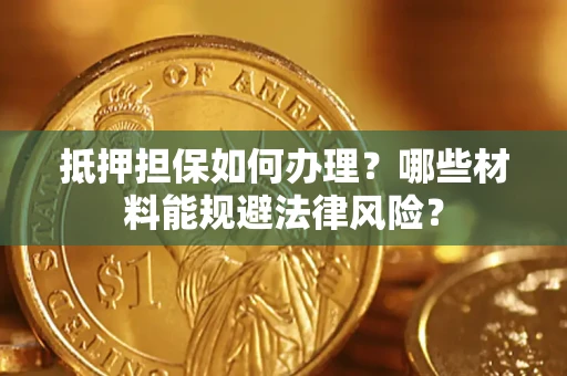 武汉抵押担保如何办理？哪些材料能规避法律风险？
