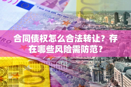 武汉合同债权怎么合法转让？存在哪些风险需防范？
