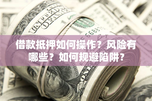 武汉借款抵押如何操作?风险有哪些?如何规避陷阱? 武汉借款抵押如何操作?风险有哪些?如何规避陷阱?