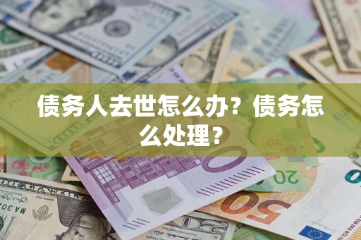 武汉债务人去世怎么办？债务怎么处理？
