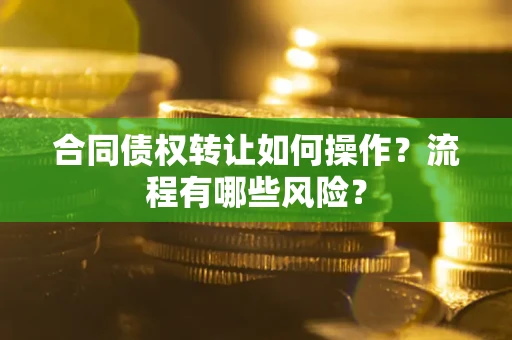 武汉合同债权转让如何操作？流程有哪些风险？