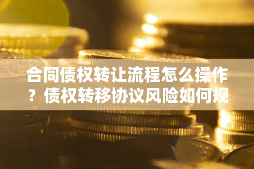 武汉合同债权转让流程怎么操作？债权转移协议风险如何规避？