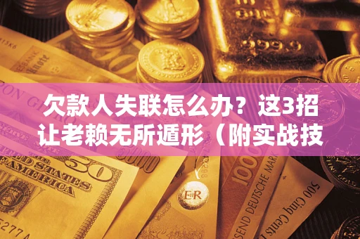 武汉欠款人失联怎么办？这3招让老赖无所遁形（附实战技巧）