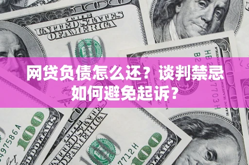 武汉网贷负债怎么还？谈判禁忌如何避免起诉？