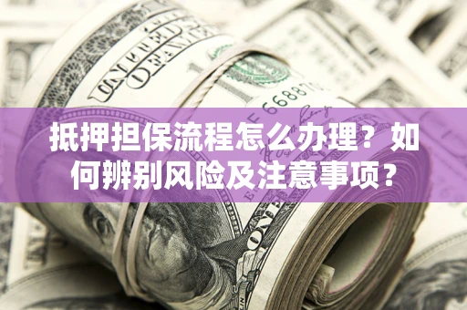 武汉抵押担保流程怎么办理？如何辨别风险及注意事项？