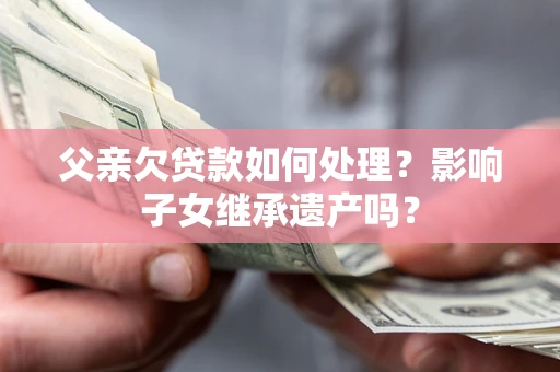 武汉父亲欠贷款如何处理?影响子女继承遗产吗? 武汉父亲欠贷款如何处理?影响子女继承遗产吗?