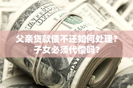 武汉父亲贷款债不还如何处理？子女必须代偿吗？