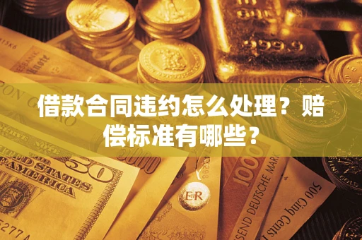 武汉借款合同违约怎么处理？赔偿标准有哪些？
