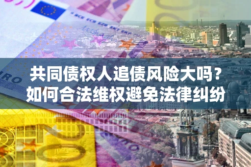 武汉共同债权人追债风险大吗?如何合法维权避免法律纠纷? 武汉共同债权人追债风险大吗?如何合法维权避免法律纠纷?