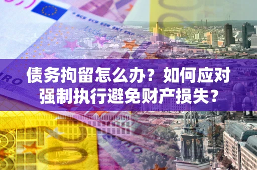 武汉债务拘留怎么办？如何应对强制执行避免财产损失？