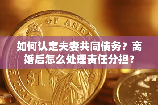 武汉如何认定夫妻共同债务？离婚后怎么处理责任分担？