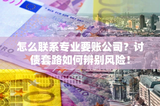 武汉怎么联系专业要账公司？讨债套路如何辨别风险！