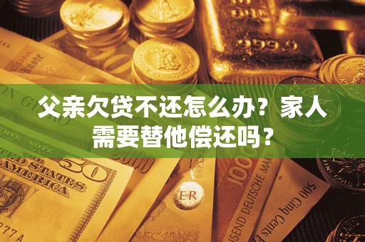 武汉父亲欠贷不还怎么办？家人需要替他偿还吗？