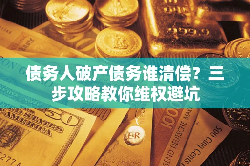 武汉债务人破产债务谁清偿?三步攻略教你维权避坑 武汉债务人破产债务谁清偿?三步攻略教你维权避坑