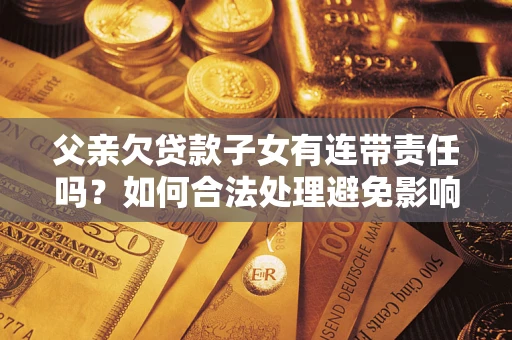 武汉父亲欠贷款子女有连带责任吗？如何合法处理避免影响？