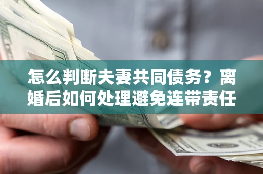 武汉怎么判断夫妻共同债务？离婚后如何处理避免连带责任？