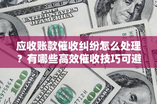 武汉应收账款催收纠纷怎么处理？有哪些高效催收技巧可避免坏账？
